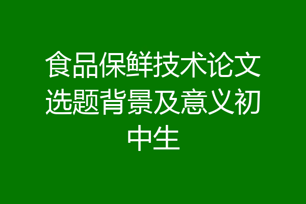 食品保鲜技术论文选题背景及意义初中生