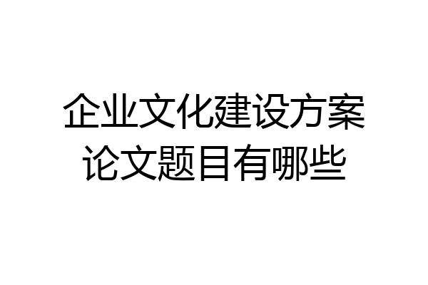 企业文化建设方案论文题目有哪些