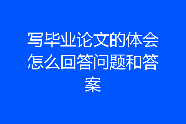写毕业论文的体会怎么回答问题和答案