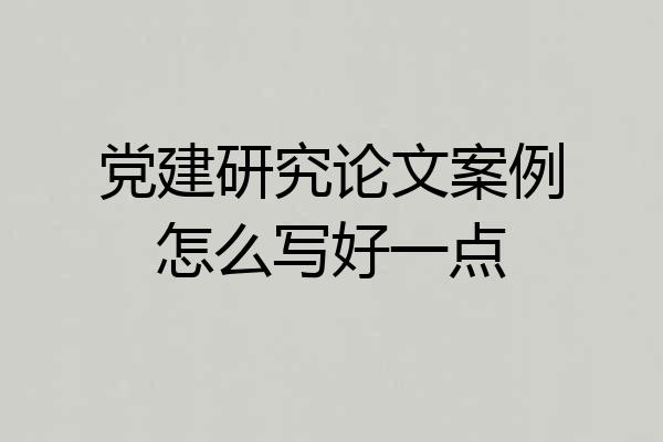 党建研究论文案例怎么写好一点