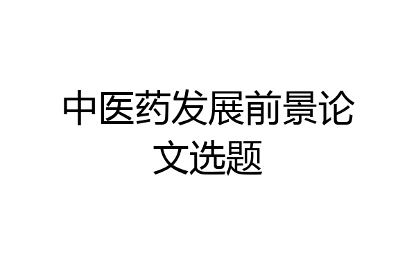 中医药发展前景论文选题