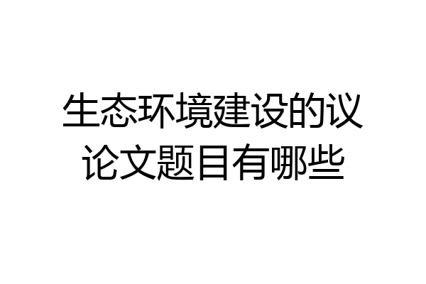 生态环境建设的议论文题目有哪些