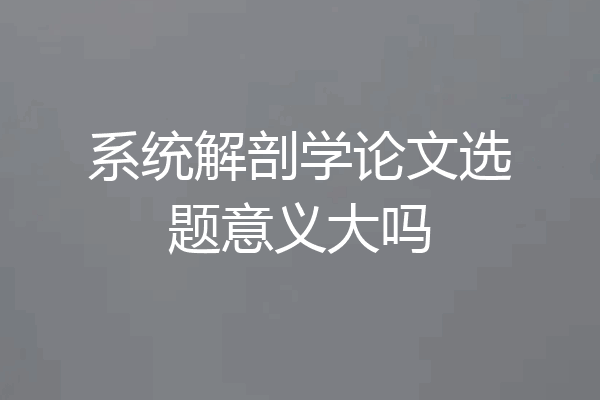 系统解剖学论文选题意义大吗