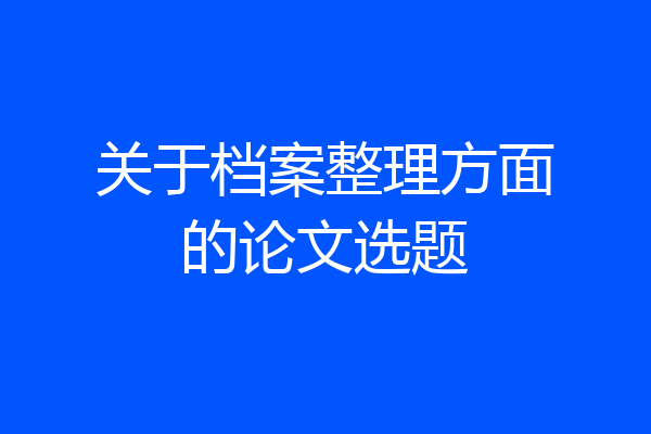 关于档案整理方面的论文选题
