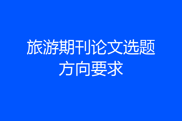 旅游期刊论文选题方向要求