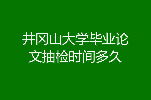 井冈山大学毕业论文抽检时间多久