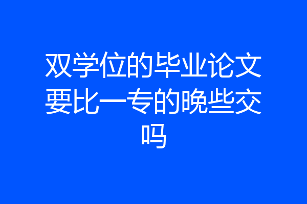双学位的毕业论文要比一专的晚些交吗