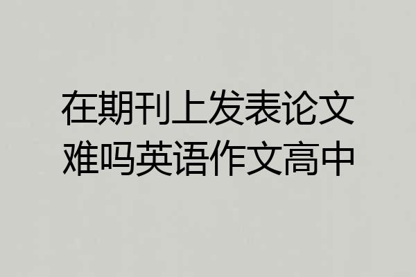 在期刊上发表论文难吗英语作文高中