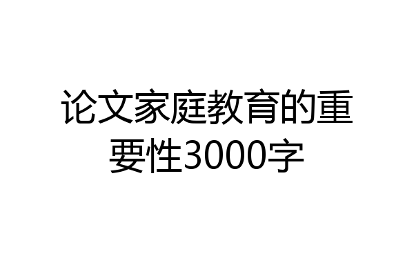 论文家庭教育的重要性3000字