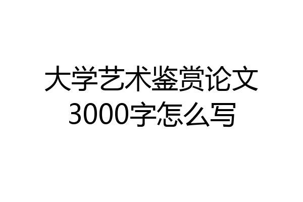 大学艺术鉴赏论文3000字怎么写