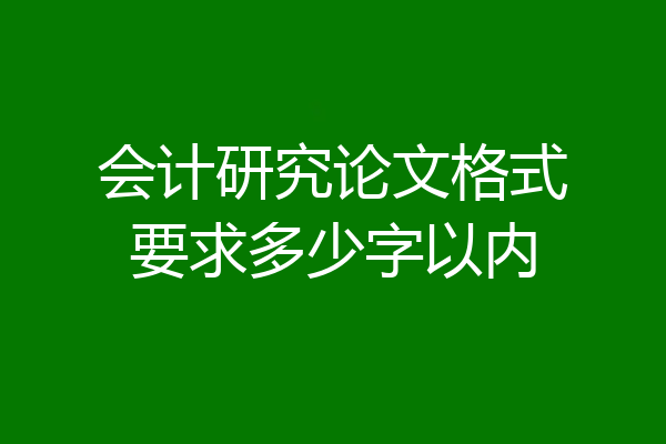 会计研究论文格式要求多少字以内