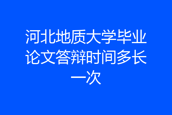 河北地质大学毕业论文答辩时间多长一次