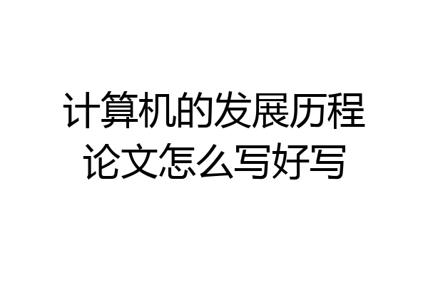 计算机的发展历程论文怎么写好写