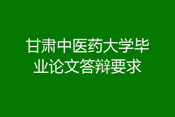 甘肃中医药大学毕业论文答辩要求
