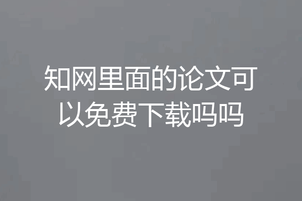 知网里面的论文可以免费下载吗吗