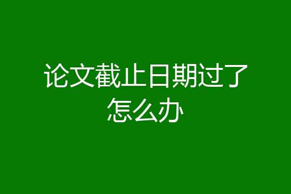 论文截止日期过了怎么办