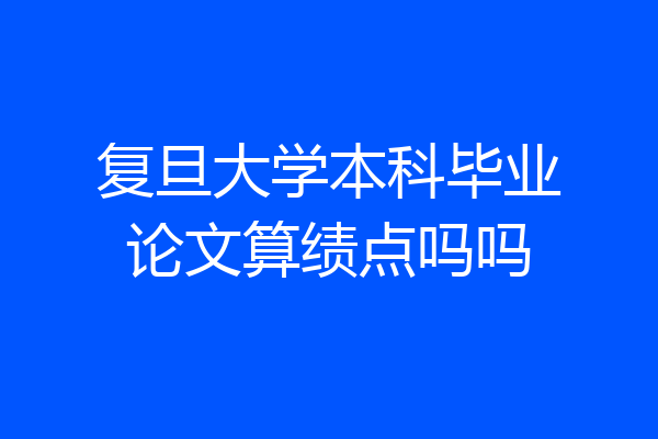 复旦大学本科毕业论文算绩点吗吗