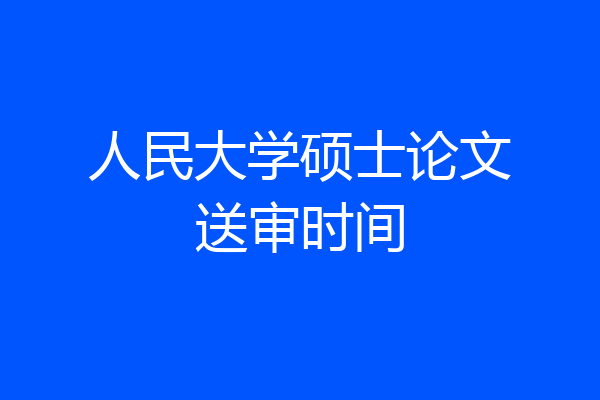 人民大学硕士论文送审时间