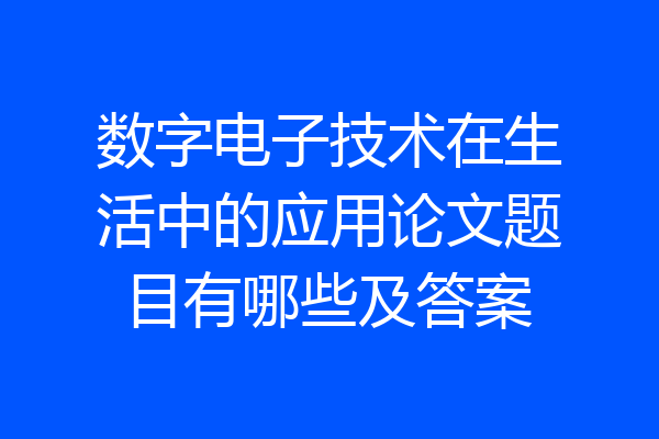 数字电子技术在生活中的应用论文题目有哪些及答案