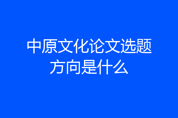 中原文化论文选题方向是什么