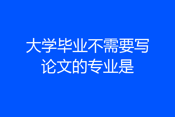 大学毕业不需要写论文的专业是