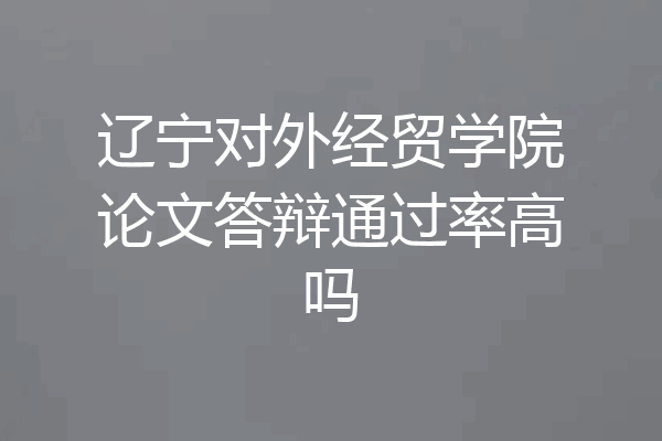 辽宁对外经贸学院论文答辩通过率高吗