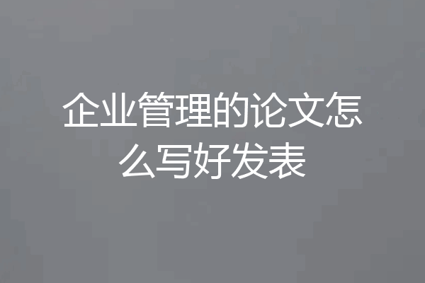 企业管理的论文怎么写好发表