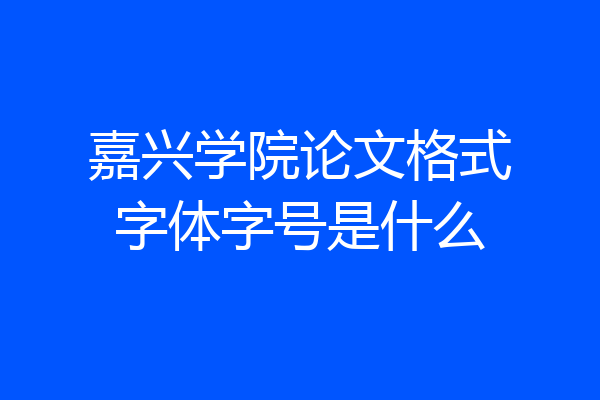 嘉兴学院论文格式字体字号是什么