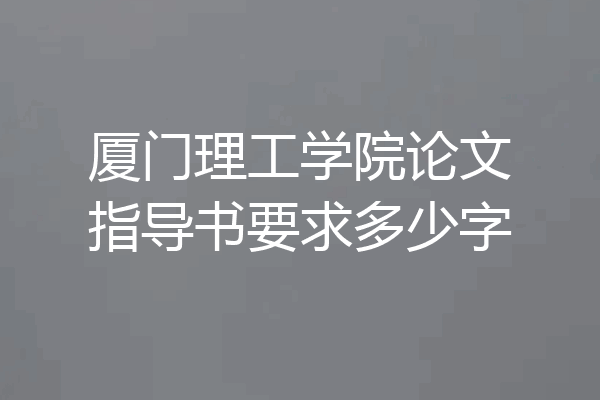 厦门理工学院论文指导书要求多少字