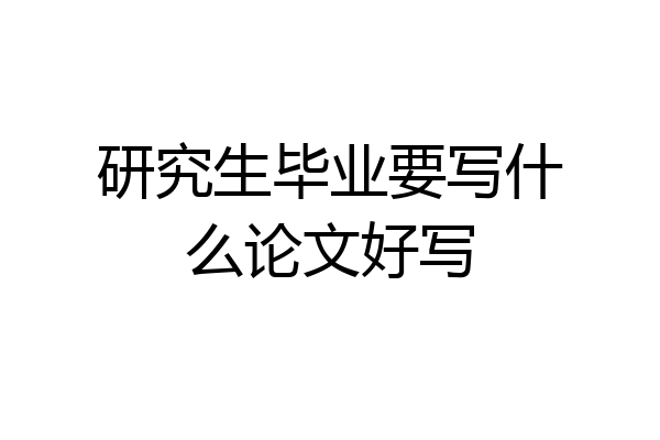 研究生毕业要写什么论文好写