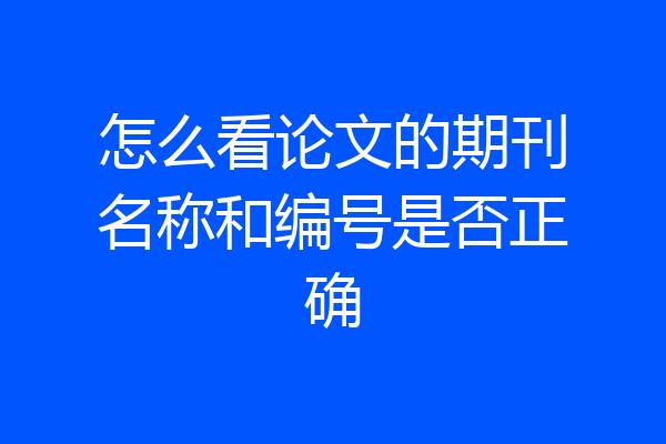 怎么看论文的期刊名称和编号是否正确