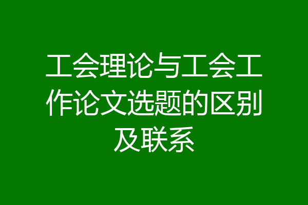 工会理论与工会工作论文选题的区别及联系