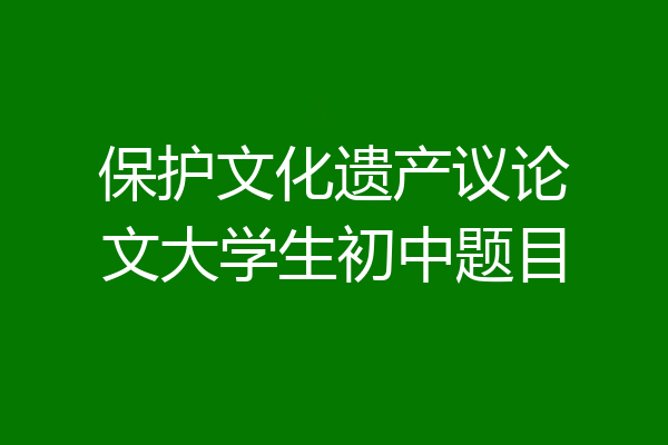 保护文化遗产议论文大学生初中题目