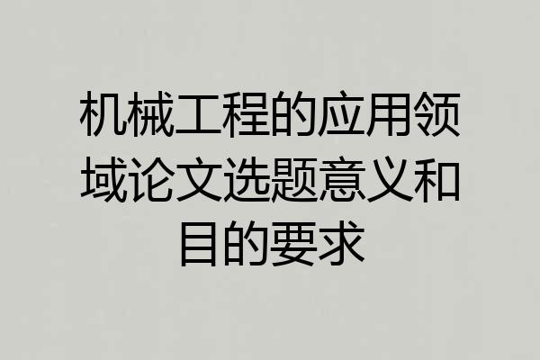 机械工程的应用领域论文选题意义和目的要求