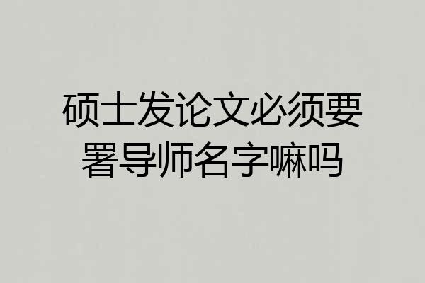 硕士发论文必须要署导师名字嘛吗