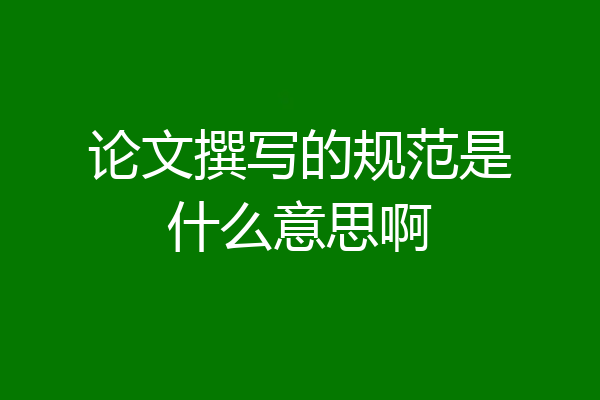 论文撰写的规范是什么意思啊