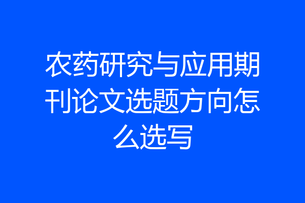 农药研究与应用期刊论文选题方向怎么选写