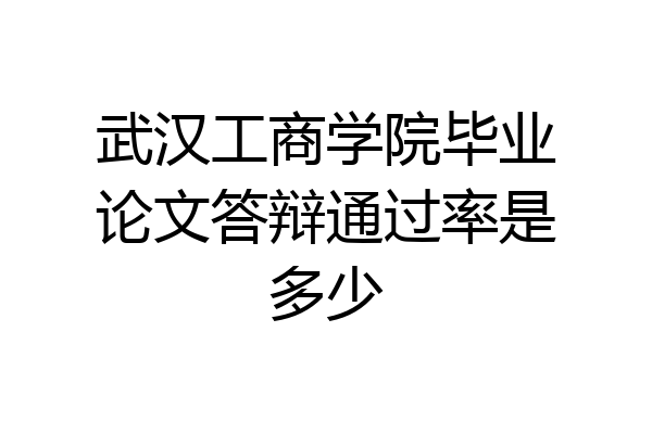 武汉工商学院毕业论文答辩通过率是多少