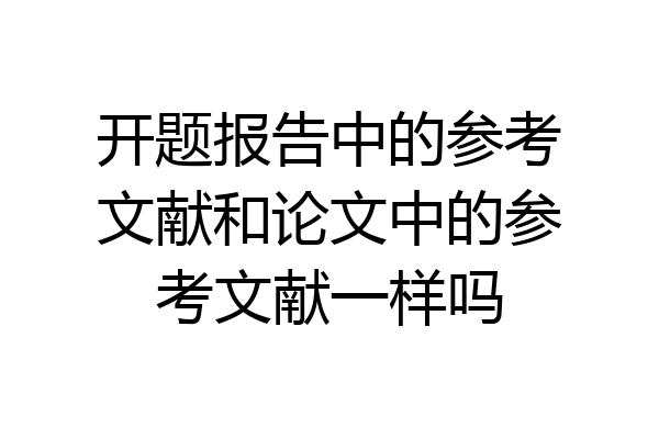 开题报告中的参考文献和论文中的参考文献一样吗