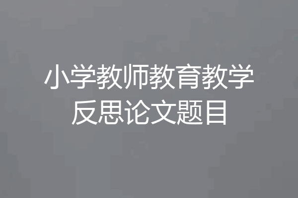 小学教师教育教学反思论文题目