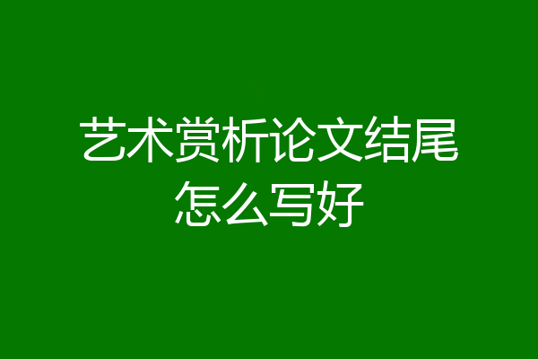 艺术赏析论文结尾怎么写好