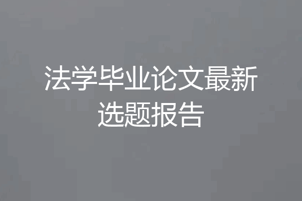 法学毕业论文最新选题报告
