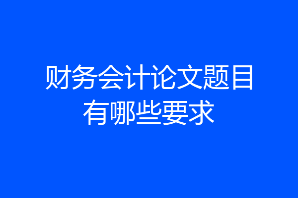 财务会计论文题目有哪些要求