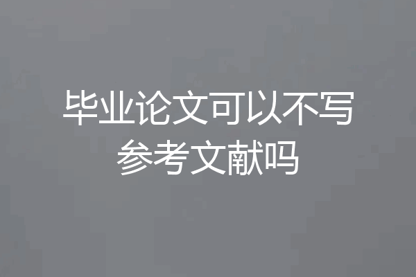 毕业论文可以不写参考文献吗
