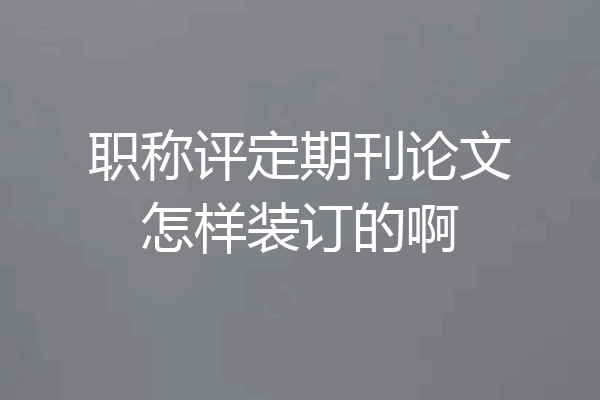 职称评定期刊论文怎样装订的啊