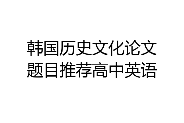 韩国历史文化论文题目推荐高中英语