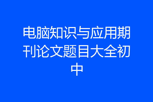 电脑知识与应用期刊论文题目大全初中