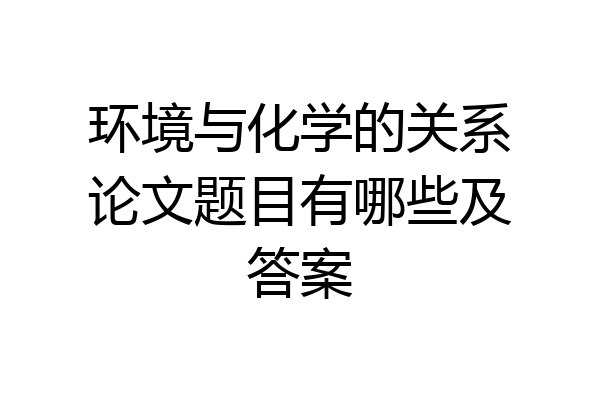 环境与化学的关系论文题目有哪些及答案