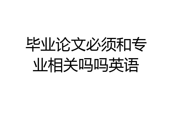 毕业论文必须和专业相关吗吗英语