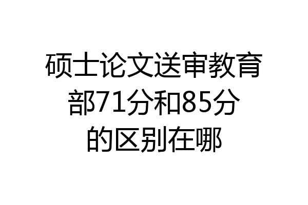 硕士论文送审教育部71分和85分的区别在哪